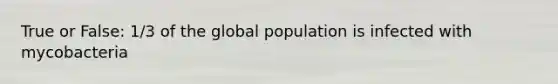 True or False: 1/3 of the global population is infected with mycobacteria