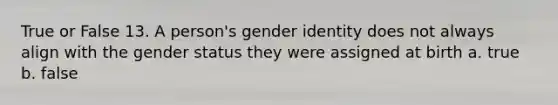 True or False 13. A person's gender identity does not always align with the gender status they were assigned at birth a. true b. false