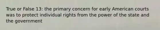 True or False 13: the primary concern for early American courts was to protect individual rights from the power of the state and the government