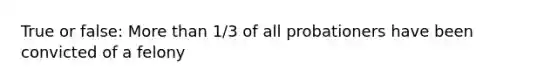 True or false: More than 1/3 of all probationers have been convicted of a felony