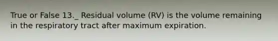 True or False 13._ Residual volume (RV) is the volume remaining in the respiratory tract after maximum expiration.