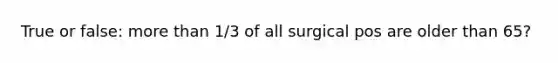 True or false: more than 1/3 of all surgical pos are older than 65?