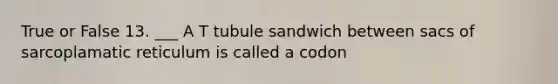 True or False 13. ___ A T tubule sandwich between sacs of sarcoplamatic reticulum is called a codon