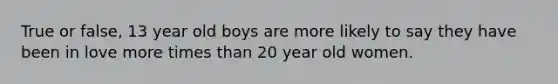 True or false, 13 year old boys are more likely to say they have been in love more times than 20 year old women.