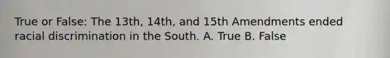 True or False: The 13th, 14th, and 15th Amendments ended racial discrimination in the South. A. True B. False