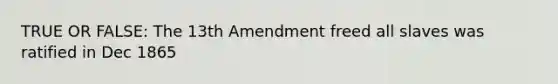 TRUE OR FALSE: The 13th Amendment freed all slaves was ratified in Dec 1865