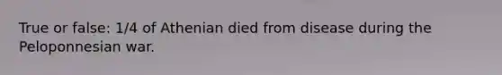 True or false: 1/4 of Athenian died from disease during the Peloponnesian war.