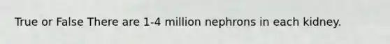 True or False There are 1-4 million nephrons in each kidney.