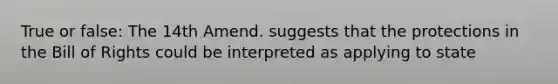 True or false: The 14th Amend. suggests that the protections in the Bill of Rights could be interpreted as applying to state