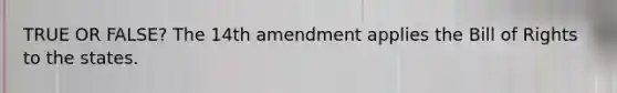 TRUE OR FALSE? The 14th amendment applies the Bill of Rights to the states.