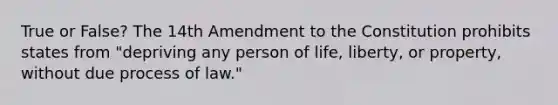 True or False? The 14th Amendment to the Constitution prohibits states from "depriving any person of life, liberty, or property, without due process of law."