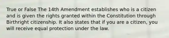 True or False The 14th Amendment establishes who is a citizen and is given the rights granted within the Constitution through Birthright citizenship. It also states that if you are a citizen, you will receive equal protection under the law.