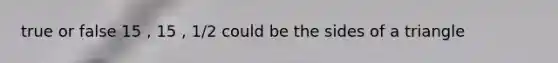 true or false 15 , 15 , 1/2 could be the sides of a triangle