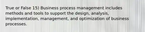 True or False 15) Business process management includes methods and tools to support the design, analysis, implementation, management, and optimization of business processes.