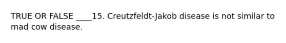 TRUE OR FALSE ____15. Creutzfeldt-Jakob disease is not similar to mad cow disease.