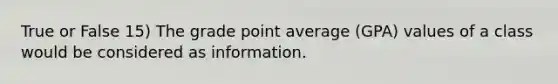 True or False 15) The grade point average (GPA) values of a class would be considered as information.