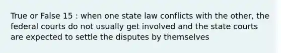 True or False 15 : when one state law conflicts with the other, the federal courts do not usually get involved and the state courts are expected to settle the disputes by themselves