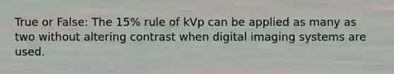 True or False: The 15% rule of kVp can be applied as many as two without altering contrast when digital imaging systems are used.