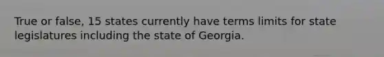 True or false, 15 states currently have terms limits for state legislatures including the state of Georgia.