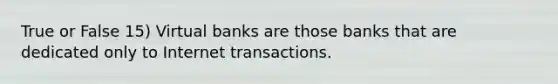 True or False 15) Virtual banks are those banks that are dedicated only to Internet transactions.