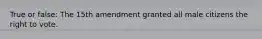 True or false: The 15th amendment granted all male citizens the right to vote.