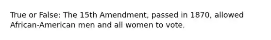 True or False: The 15th Amendment, passed in 1870, allowed African-American men and all women to vote.