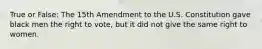 True or False: The 15th Amendment to the U.S. Constitution gave black men the right to vote, but it did not give the same right to women.