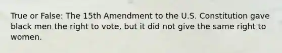 True or False: The 15th Amendment to the U.S. Constitution gave black men the right to vote, but it did not give the same right to women.