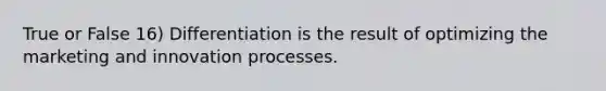 True or False 16) Differentiation is the result of optimizing the marketing and innovation processes.