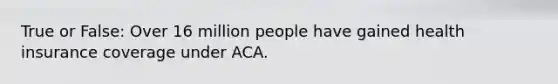 True or False: Over 16 million people have gained health insurance coverage under ACA.