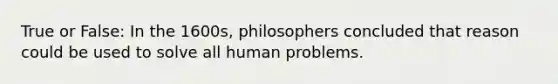 True or False: In the 1600s, philosophers concluded that reason could be used to solve all human problems.