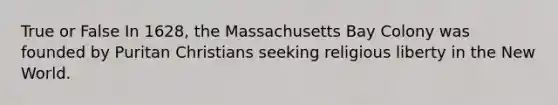 True or False In 1628, the Massachusetts Bay Colony was founded by Puritan Christians seeking religious liberty in the New World.