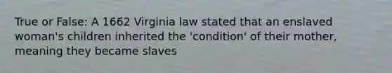 True or False: A 1662 Virginia law stated that an enslaved woman's children inherited the 'condition' of their mother, meaning they became slaves