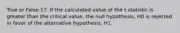 True or False 17. If the calculated value of the t statistic is greater than the critical value, the null hypothesis, H0 is rejected in favor of the alternative hypothesis, H1.