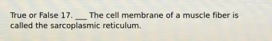 True or False 17. ___ The cell membrane of a muscle fiber is called the sarcoplasmic reticulum.