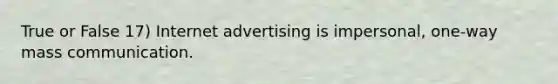 True or False 17) Internet advertising is impersonal, one-way mass communication.