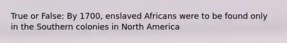 True or False: By 1700, enslaved Africans were to be found only in the Southern colonies in North America