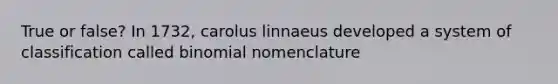 True or false? In 1732, carolus linnaeus developed a system of classification called binomial nomenclature