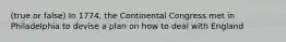 (true or false) In 1774, the Continental Congress met in Philadelphia to devise a plan on how to deal with England