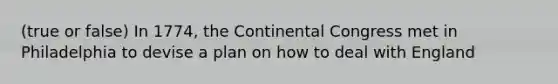 (true or false) In 1774, the Continental Congress met in Philadelphia to devise a plan on how to deal with England