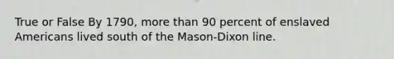 True or False By 1790, more than 90 percent of enslaved Americans lived south of the Mason-Dixon line.