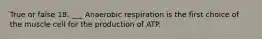 True or false 18. ___ Anaerobic respiration is the first choice of the muscle cell for the production of ATP.