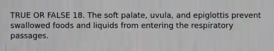 TRUE OR FALSE 18. The soft palate, uvula, and epiglottis prevent swallowed foods and liquids from entering the respiratory passages.