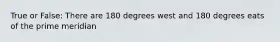 True or False: There are 180 degrees west and 180 degrees eats of the prime meridian