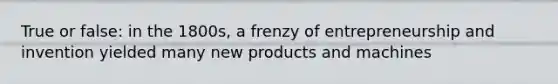 True or false: in the 1800s, a frenzy of entrepreneurship and invention yielded many new products and machines