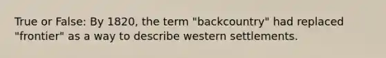 True or False: By 1820, the term "backcountry" had replaced "frontier" as a way to describe western settlements.