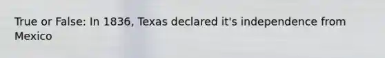 True or False: In 1836, Texas declared it's independence from Mexico