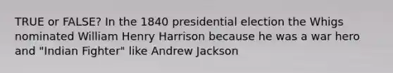 TRUE or FALSE? In the 1840 presidential election the Whigs nominated William Henry Harrison because he was a war hero and "Indian Fighter" like Andrew Jackson