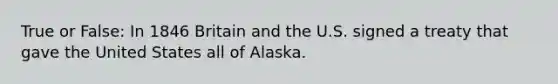 True or False: In 1846 Britain and the U.S. signed a treaty that gave the United States all of Alaska.