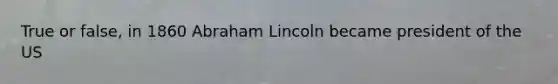 True or false, in 1860 Abraham Lincoln became president of the US